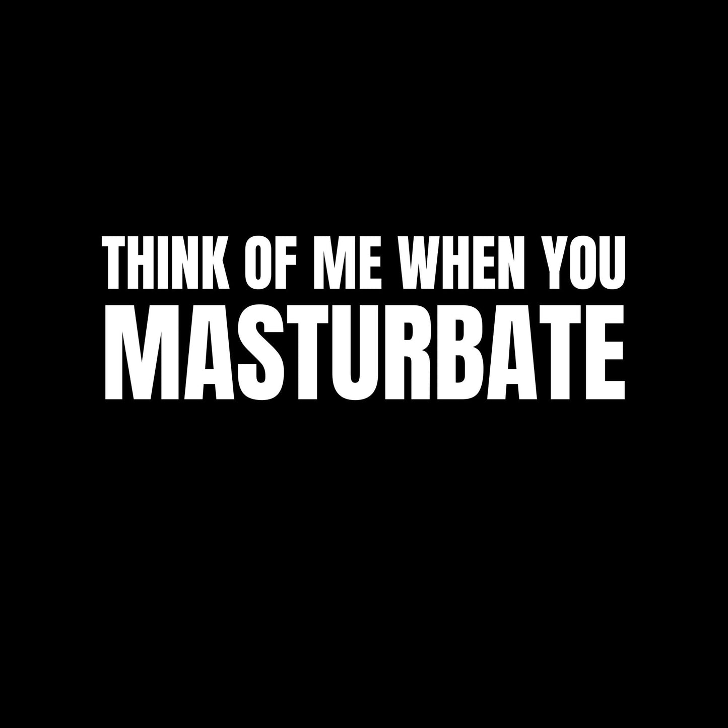 Think Of Me When You Masturbate T-Shirt